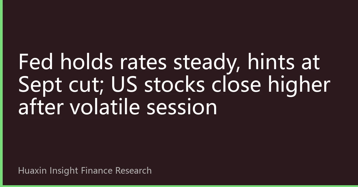 Fed holds rates steady, hints at Sept cut; US stocks close higher after volatile session