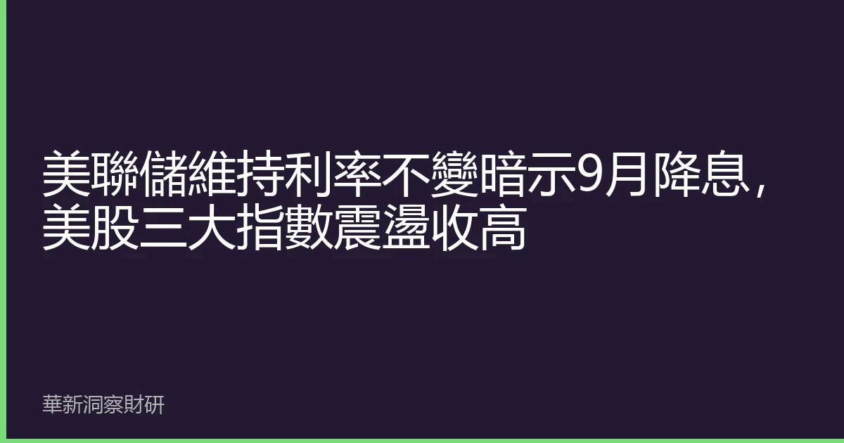 美聯儲維持利率不變暗示9月降息，美股三大指數震盪收高