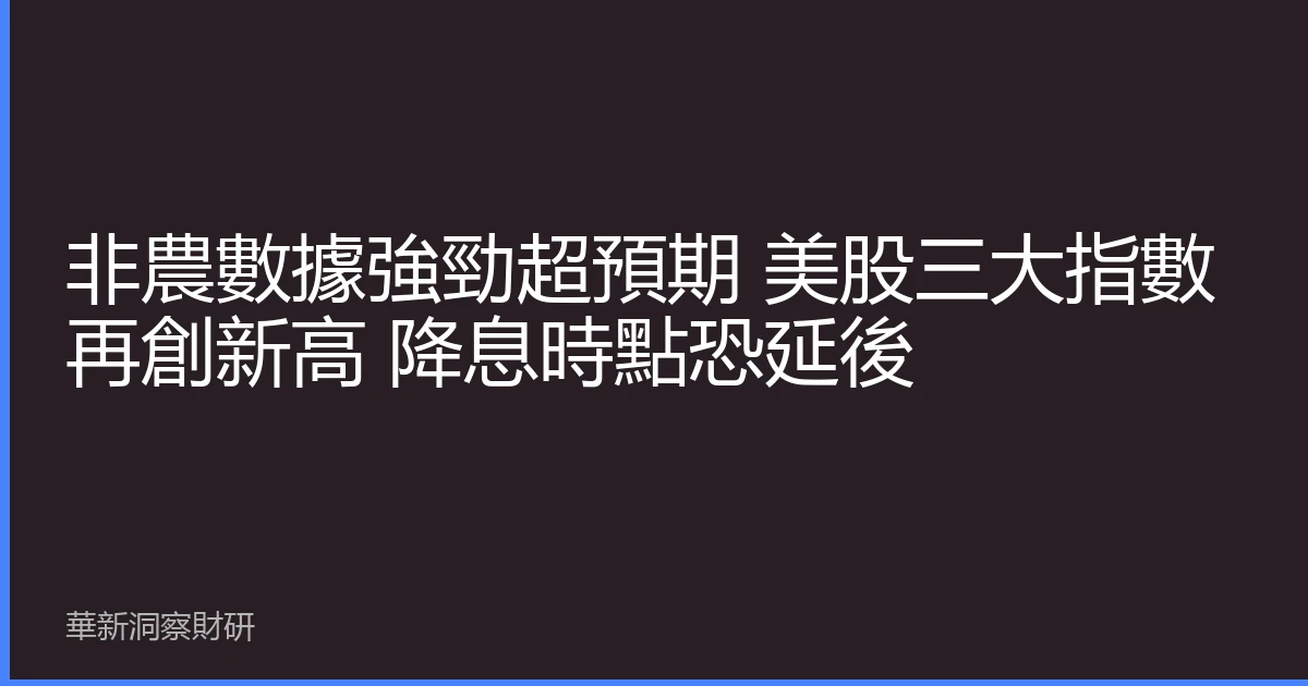 非農數據強勁超預期 美股三大指數再創新高 降息時點恐延後
